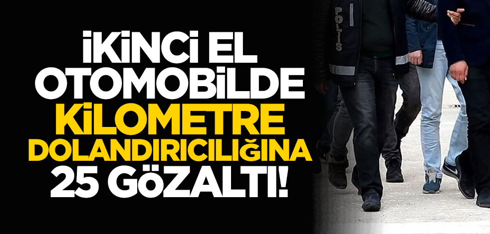 İkinci el otomobilde kilometre dolandırıcılığına 25 gözaltı!