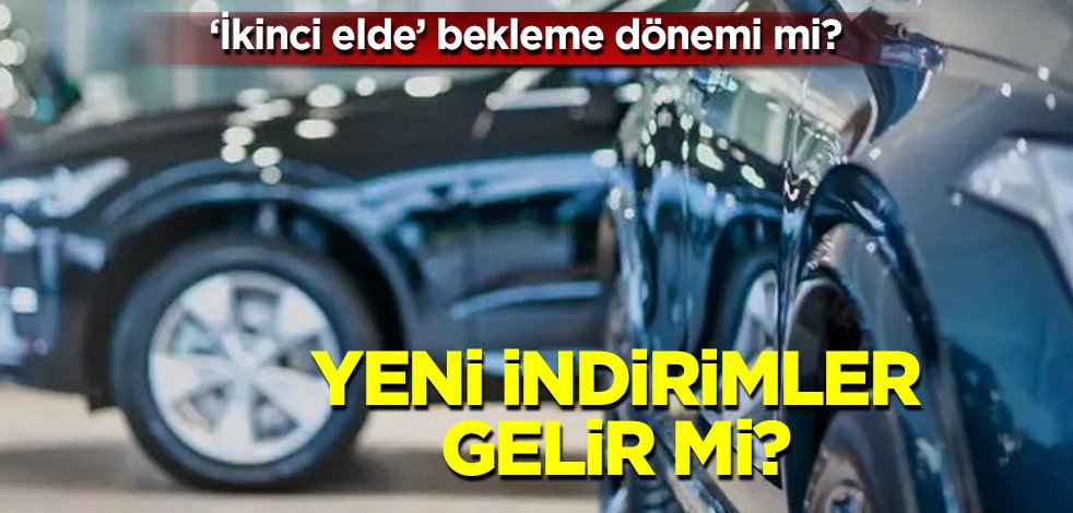"İkinci elde" bekleme dönemi mi? Yeni indirimler gelir mi?