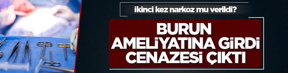 İkinci kez narkoz mu verildi? Burun ameliyatına girdi cenazesi çıktı