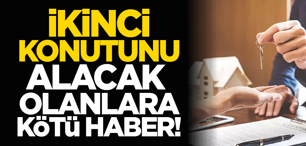 İkinci konutunu alacak olanlara kötü haber!