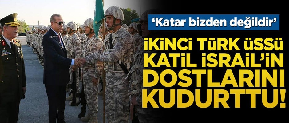 İkinci Türk üssü Katil İsrail’in dostlarını kudurttu! ‘Katar bizden değildir’