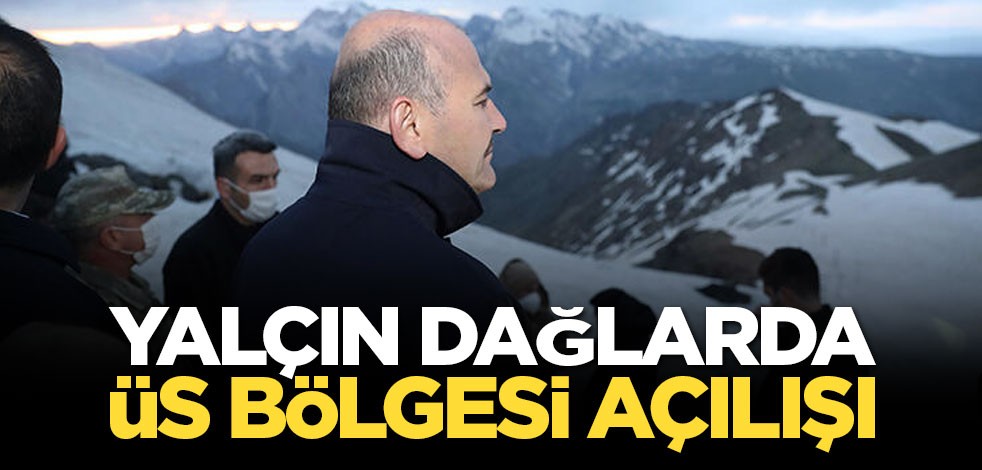 İkiyaka Dağları'ndaki üs bölgesini İçişleri Bakanı Soylu açtı