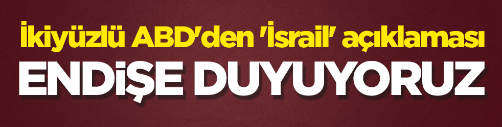 İkiyüzlü ABD'den 'İsrail' açıklaması: Endişe duyuyoruz