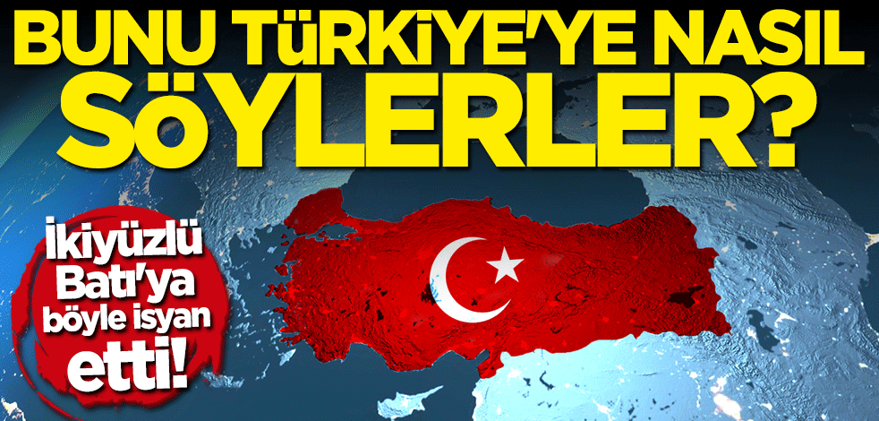 İkiyüzlü Batı'nın tutumuna böyle isyan etti: Bunu Türkiye'ye nasıl söylerler?
