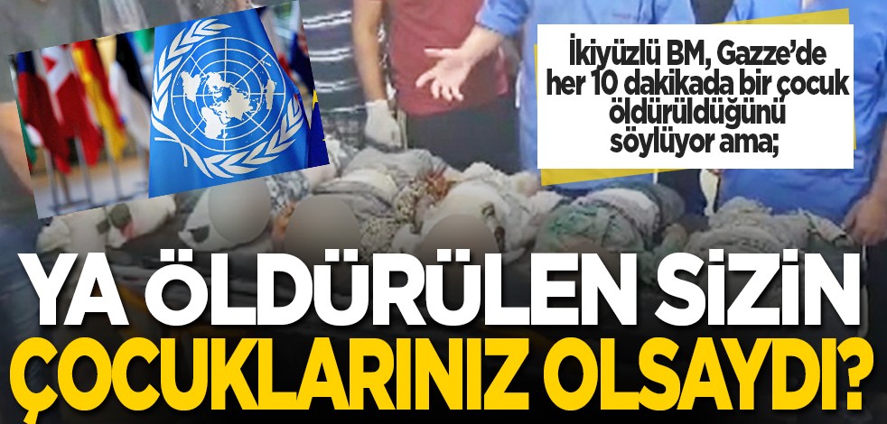 İkiyüzlü BM, Gazze’de her 10 dakikada bir çocuk öldürüldüğünü söylüyor ama; Ya öldürülen sizin çocuklarınız olsaydı?