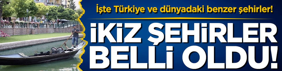İkiz şehirler belli oldu! İşte Türkiye ve dünyadaki benzer şehirler!