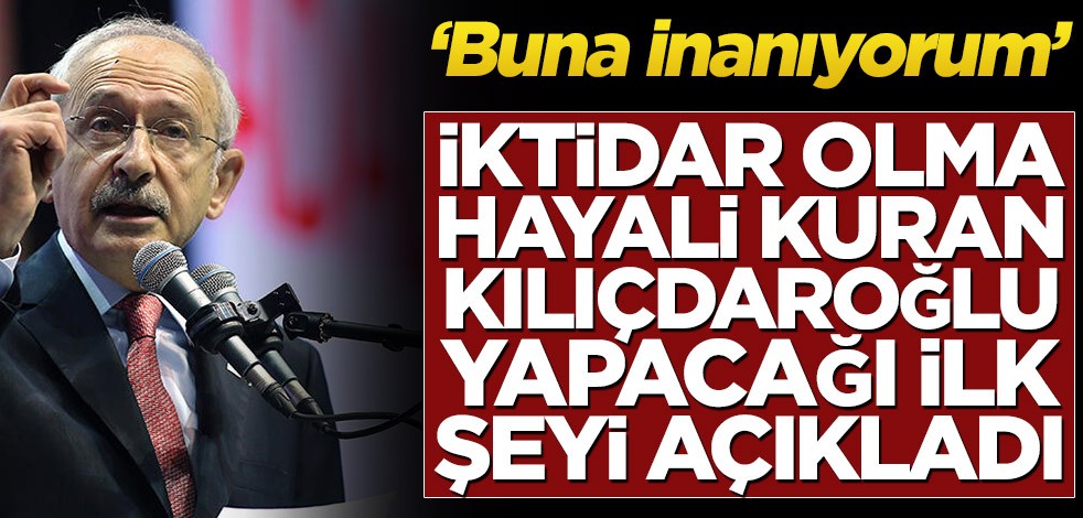 İktidar hayali kuran Kemal Kılıçdaroğlu yapacağı ilk şeyi açıkladı! ‘Buna inanıyorum’