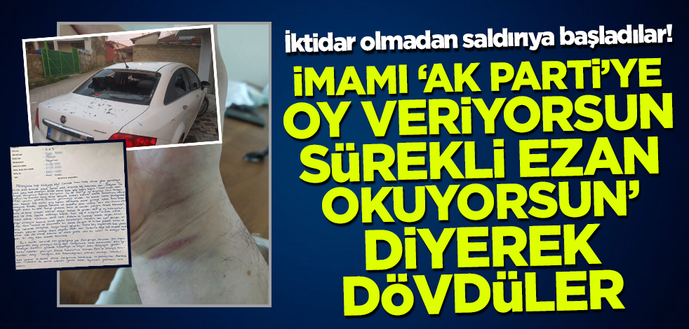 İktidar olmadan saldırıya başladılar! İmamı 'AK Parti'ye oy veriyorsun sürekli ezan okuyorsun' diyerek dövdüler