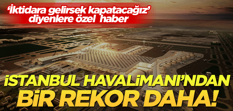 İktidara gelince kapatacaklara özel haber! İstanbul Havalimanı’ndan bir rekor daha