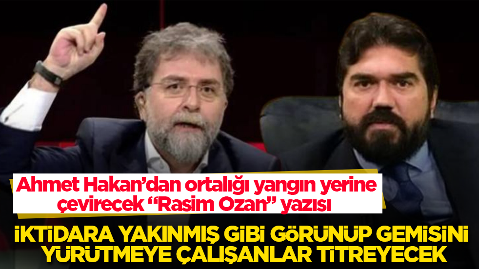 İktidara yakınmış gibi görünüp gemisini yürütmeye çalışanlar titreyecek! Ahmet Hakan’dan ortalığı yangın yerine çevirecek "Rasim Ozan" yazısı 