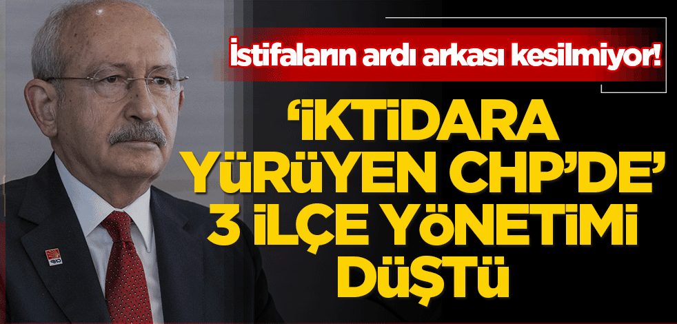 'İktidara yürüyen' CHP'de 3 ilçe yönetimi düştü! İstifaların ardı arkası kesilmiyor...