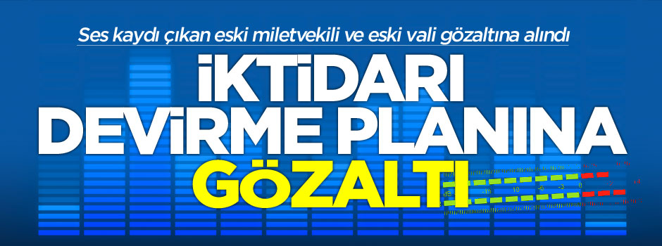 İktidarı devirme planı yapan eski vekil ve eski vali gözaltında