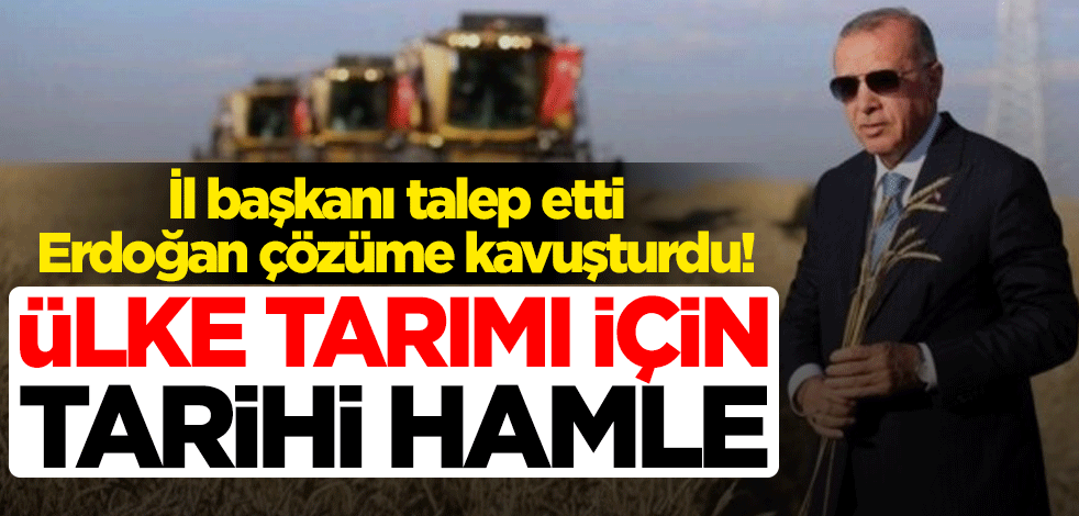 İl başkanı talep etti, Erdoğan çözüme kavuşturdu! Ülke tarımı için tarihi hamle