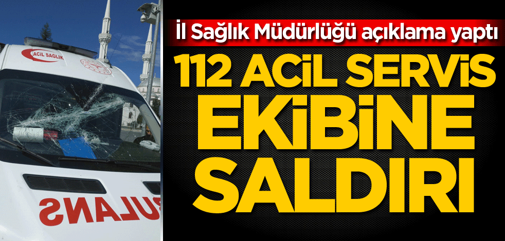 İl Sağlık Müdürlüğü açıklama yaptı! 112 Acil Servis ekibine saldırı