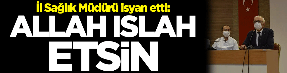 İl Sağlık Müdürü isyan etti: Allah ıslah etsin