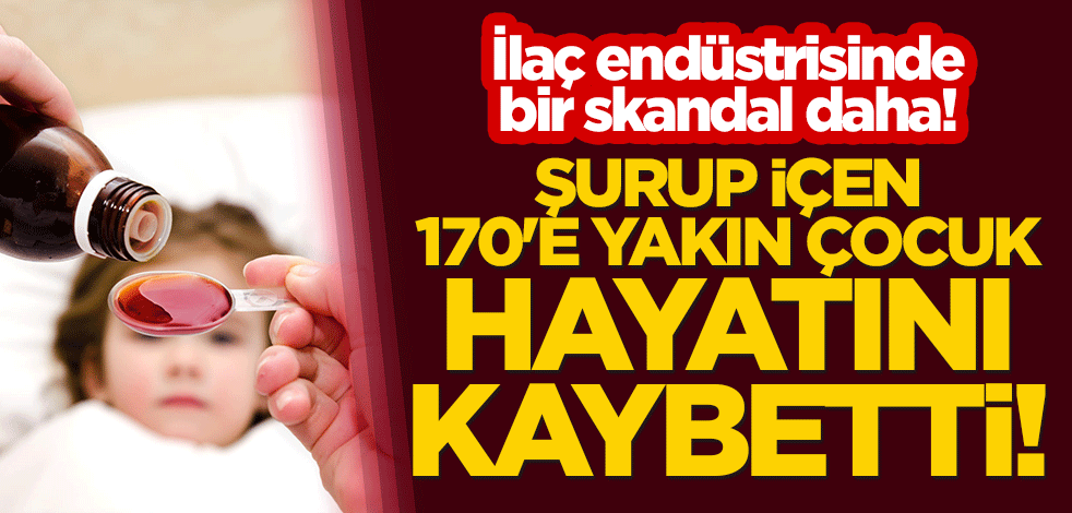 İlaç endüstrisinde bir skandal daha! Şurup içen 170'e yakın çocuk hayatını kaybetti!