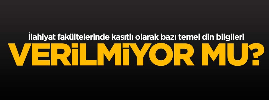 İlahiyat fakültelerinde kasıtlı olarak bazı temel din bilgileri verilmiyor mu?
