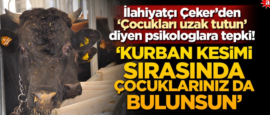İlahiyatçı Çeker’den "Çocukları uzak tutun" diyen psikologlara tepki! 'Kurban kesimi sırasında çocuklarınız da bulunsun'