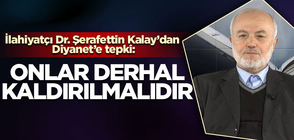 İlahiyatçı Dr. Şerafettin Kalay’dan Diyanet’e tepki: Onlar derhal kaldırılmalıdır!