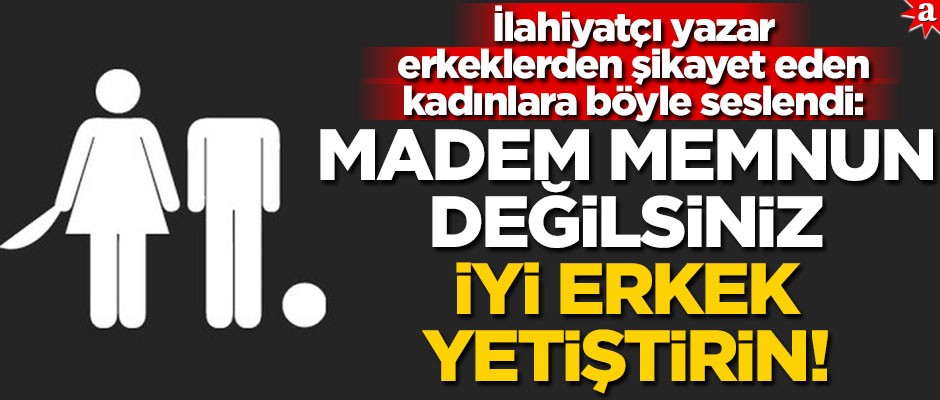 İlahiyatçı yazar erkeklerden şikayet eden kadınlara böyle seslendi: Madem memnun değilsiniz, iyi erkek yetiştirin!