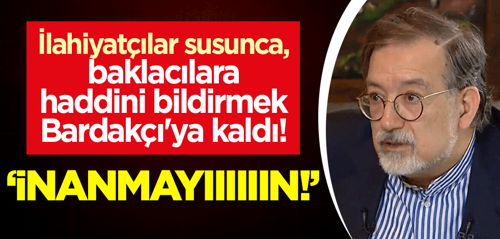 İlahiyatçılar susunca, baklacılara haddini bildirmek Bardakçı'ya kaldı! "İnanmayıııııın!"