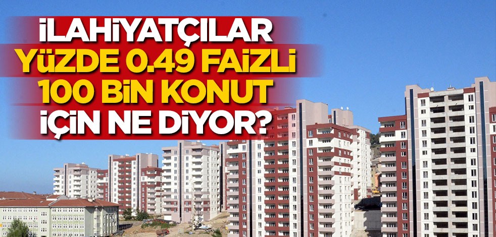 İlahiyatçılar yüzde 0.49 faizli 100 bin konut için ne diyor?