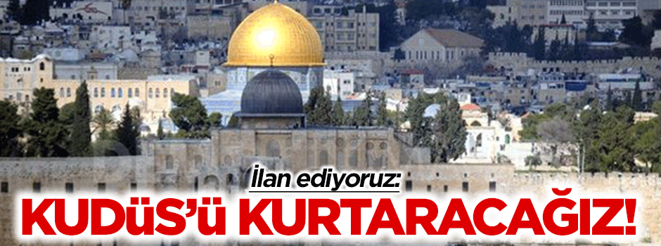 "İlan ediyoruz; Kudüs'ü kurtaracağız"