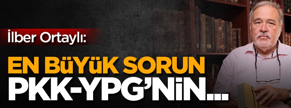 İlber Ortaylı: En büyük sorun, PKK-YPG’nin...
