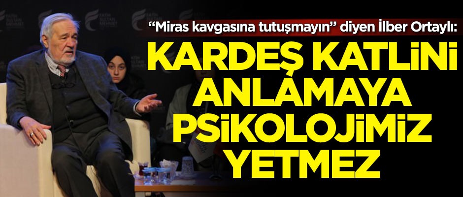 İlber Ortaylı: Kardeş katlini anlamaya psikolojimiz yetmez