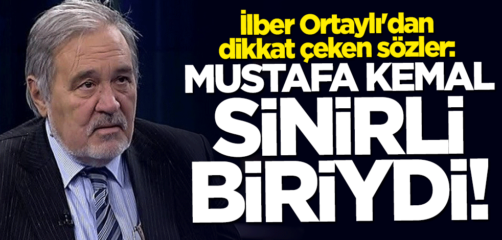 İlber Ortaylı: Mustafa Kemal sinirli biriydi