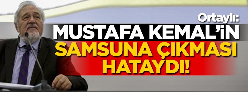 İlber Ortaylı: Mustafa Kemal'in Samsun'a çıkması stratejik bir hataydı