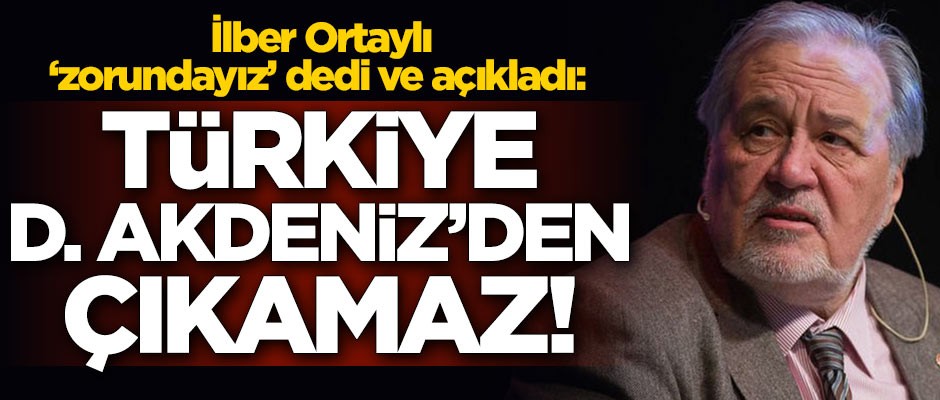 İlber Ortaylı 'zorundayız' dedi ve açıkladı: Türkiye, Doğu Akdeniz'den çıkamaz