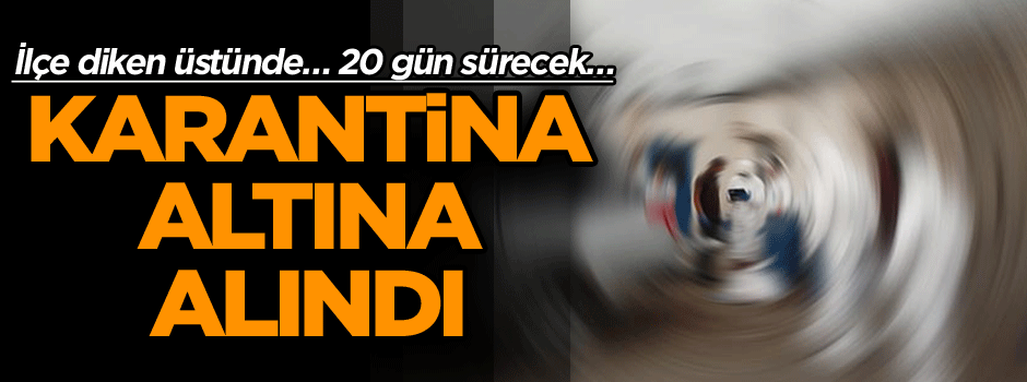 İlçe diken üstünde… 20 gün sürecek… Karantina altına alındı