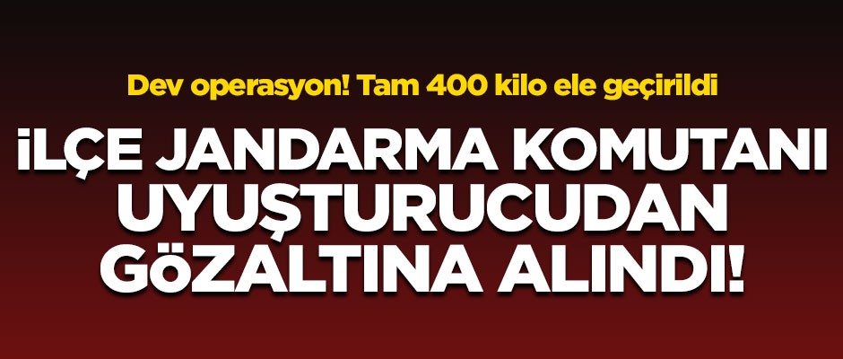 İlçe jandarma komutanına uyuşturucu baskını! Tam 400 kilo uyuşturucu ele geçirildi