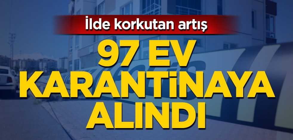İlde korkutan gelişme! 97 ev karantinaya alındı