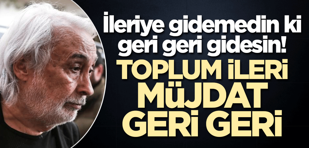 İleriye gidemedin ki geri gidesin! Toplum ileri Müjdat geri geri..