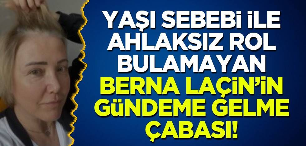 İlerleyen yaşı sebebi ile ahlaksız rol bulamayan Berna Laçin'in gündeme gelme çabası!