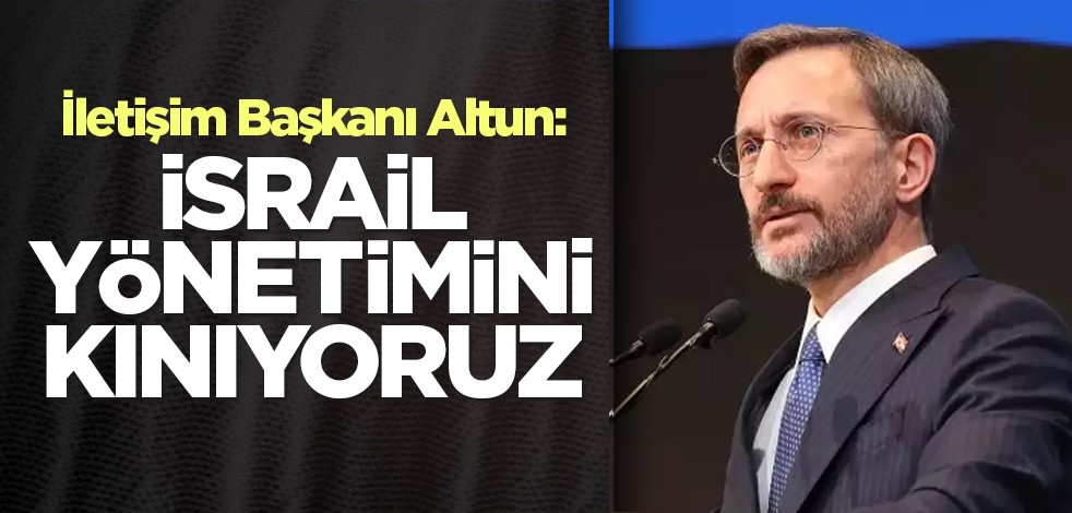İletişim Başkanı Altun: İsrail yönetimini kınıyoruz