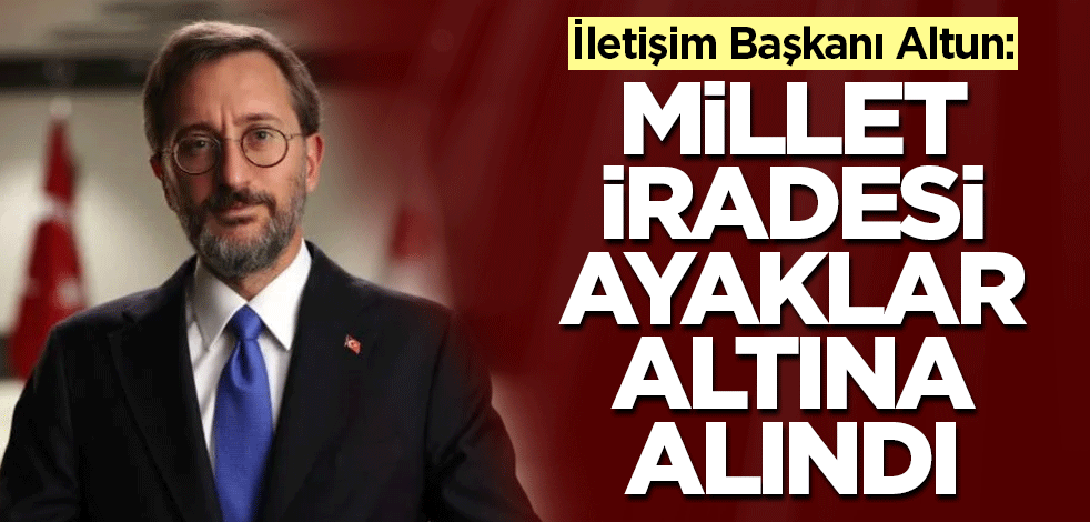 İletişim Başkanı Altun: Millet iradesi ayaklar altına alındı