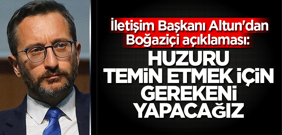 İletişim Başkanı Altun'dan Boğaziçi açıklaması: Huzuru temin etmek için gerekeni yapacağız