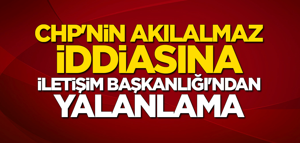 İletişim Başkanlığı’ndan CHP’ye jet cevap: Tamamen yalan ve hayal ürünü
