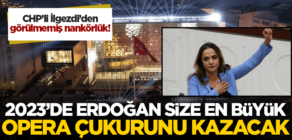 İlgezdi'den görülmemiş nankörlük! 2023'de Erdoğan size en büyük opera çukurunu kazacak!