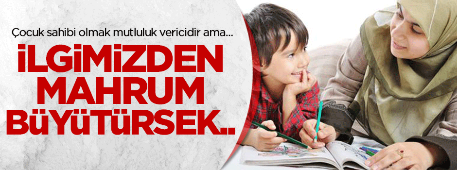 İlgimizden mahrum büyütürsek ilgisiz kalır