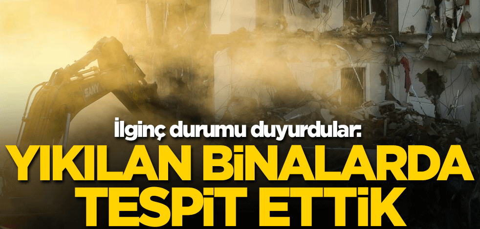 İlginç durumu duyurdular: Yıkılan binalarda tespit ettik