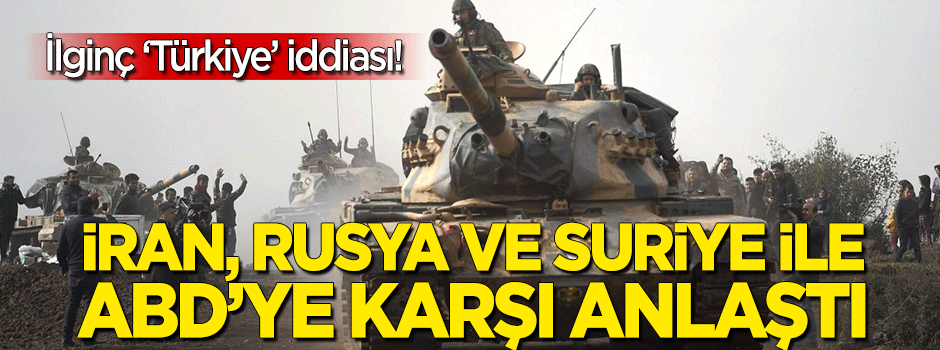 İlginç iddia: Türkiye, ABD'ye karşı İran, Rusya ve Suriye ile anlaştı