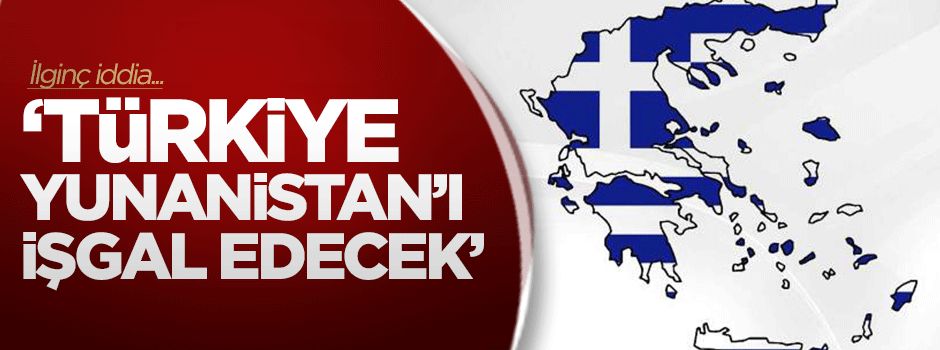 İlginç iddia: Türkiye Yunanistan'ı işgal edecek