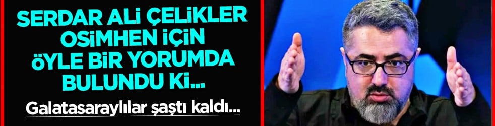 İlginç Osimhen yorumu: Serdar Ali Çelikler’den şaşırtan suçlama... Galatasaray bu yüzden kötüymüş