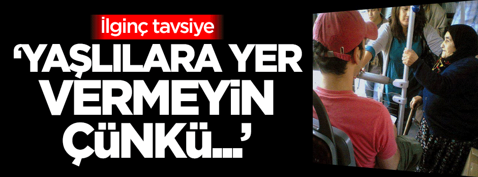 İlginç tavsiye: Yaşlılara yer vermeyin çünkü...