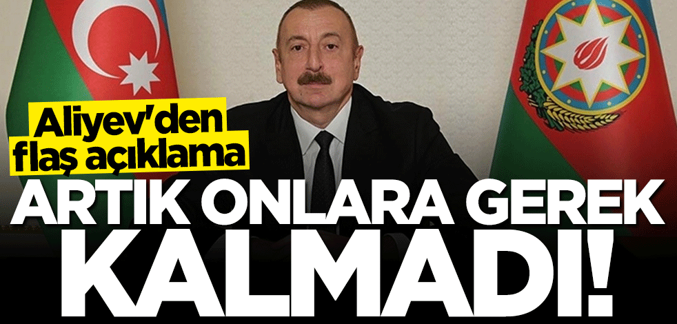 İlham Aliyev: Artık onlara gerek kalmadı