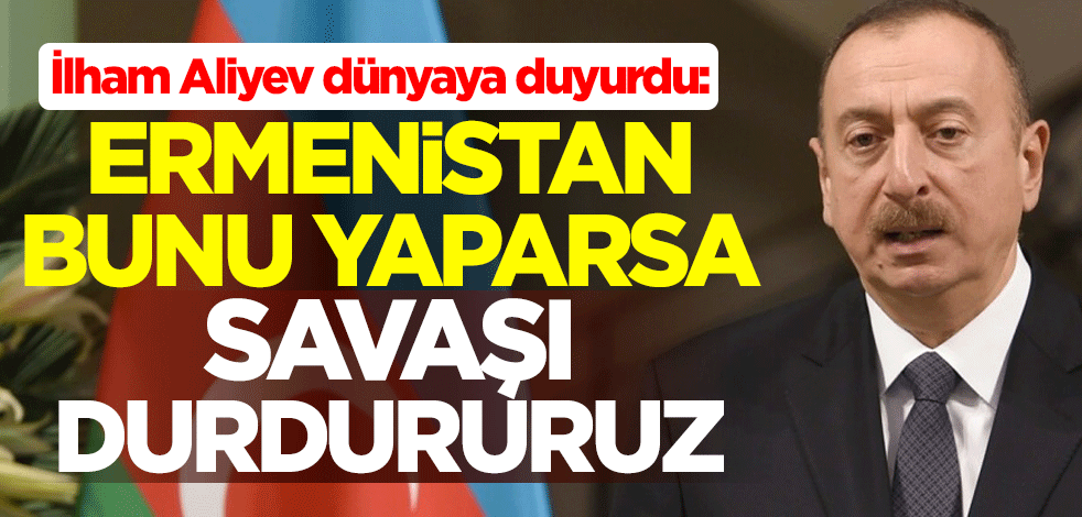 İlham Aliyev dünyaya duyurdu: Ermenistan, Dağlık Karabağ'da elinde kalan 3 bölgeden çekilirse savaşı durdururuz